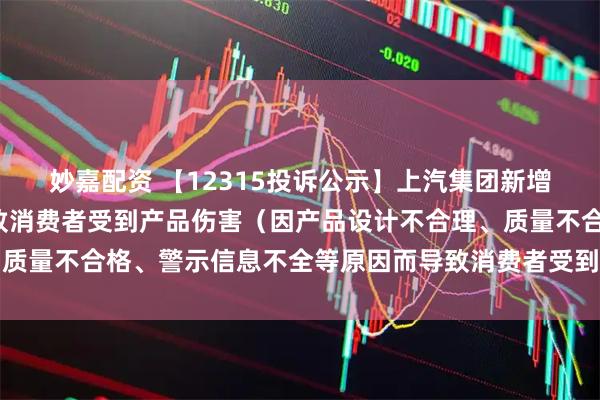 妙嘉配资 【12315投诉公示】上汽集团新增2件投诉公示，涉及导致消费者受到产品伤害（因产品设计不合理、质量不合格、警示信息不全等原因而导致消费者受到产品伤害）问题等