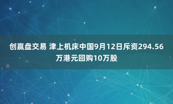 创赢盘交易 津上机床中国9月12日斥资294.56万港元回购10万股
