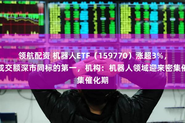领航配资 机器人ETF（159770）涨超3%，实时成交额深市同标的第一，机构：机器人领域迎来密集催化期