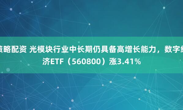 策略配资 光模块行业中长期仍具备高增长能力，数字经济ETF（560800）涨3.41%