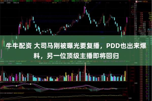 牛牛配资 大司马刚被曝光要复播，PDD也出来爆料，另一位顶级主播即将回归