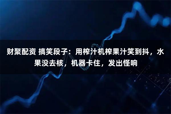 财聚配资 搞笑段子：用榨汁机榨果汁笑到抖，水果没去核，机器卡住，发出怪响