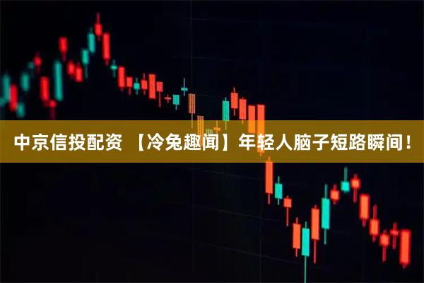 中京信投配资 【冷兔趣闻】年轻人脑子短路瞬间！
