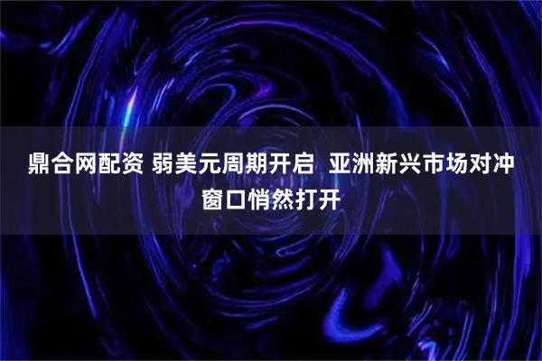 鼎合网配资 弱美元周期开启  亚洲新兴市场对冲窗口悄然打开
