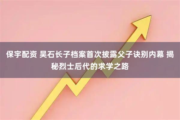 保宇配资 吴石长子档案首次披露父子诀别内幕 揭秘烈士后代的求学之路