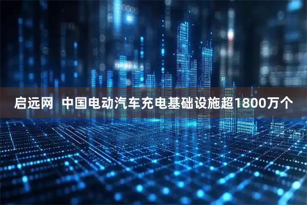 启远网  中国电动汽车充电基础设施超1800万个