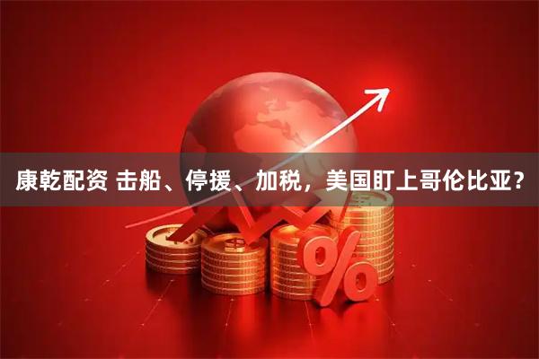 康乾配资 击船、停援、加税，美国盯上哥伦比亚？