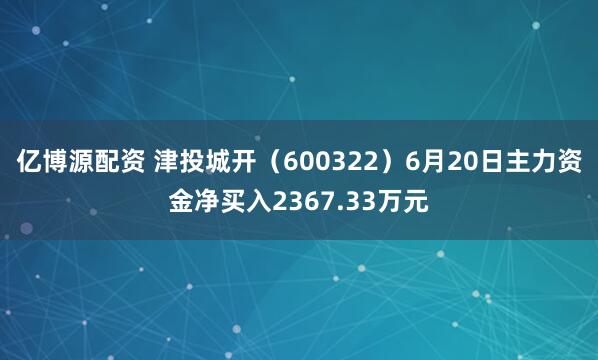 亿博源配资 津投城开（600322）6月20日主力资金净买入2367.33万元