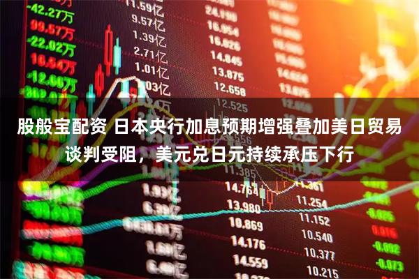 股般宝配资 日本央行加息预期增强叠加美日贸易谈判受阻，美元兑日元持续承压下行