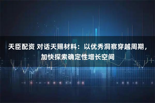 天臣配资 对话天赐材料：以优秀洞察穿越周期，加快探索确定性增长空间