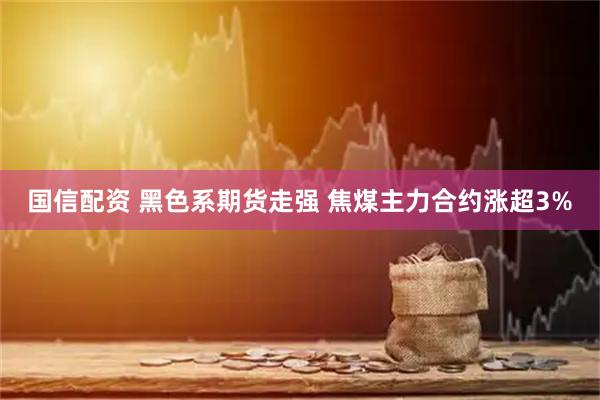 国信配资 黑色系期货走强 焦煤主力合约涨超3%
