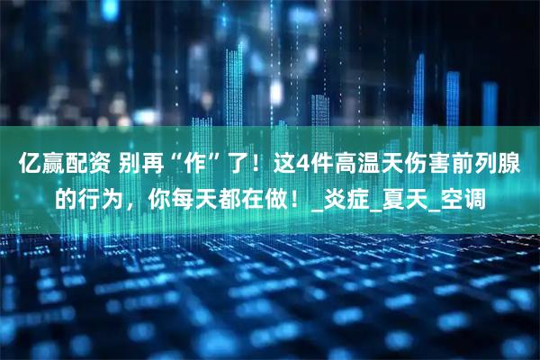 亿赢配资 别再“作”了！这4件高温天伤害前列腺的行为，你每天都在做！_炎症_夏天_空调