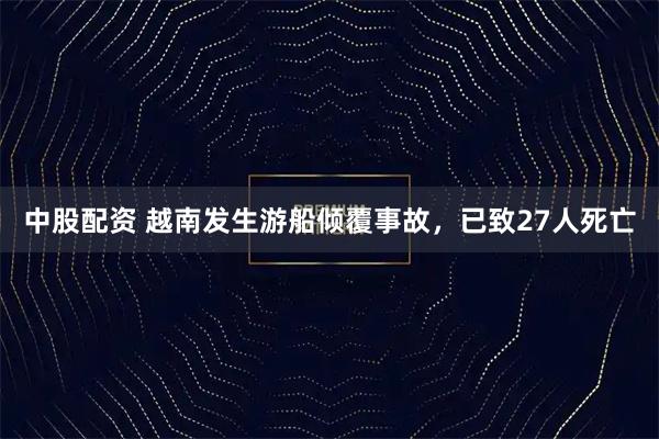 中股配资 越南发生游船倾覆事故，已致27人死亡