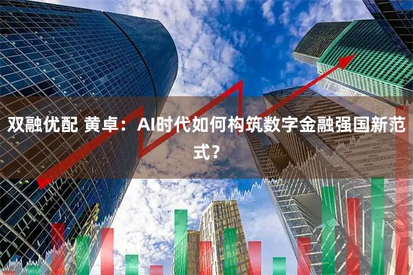 双融优配 黄卓：AI时代如何构筑数字金融强国新范式？
