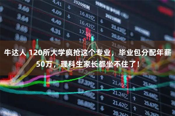 牛达人 120所大学疯抢这个专业，毕业包分配年薪50万，理科生家长都坐不住了！