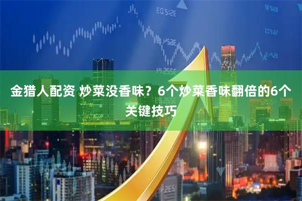 金猎人配资 炒菜没香味？6个炒菜香味翻倍的6个关键技巧