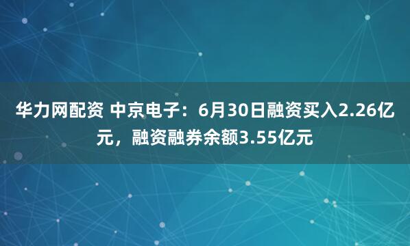 华力网配资 中京电子：6月30日融资买入2.26亿元，融资融券余额3.55亿元
