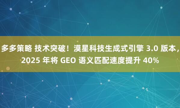 多多策略 技术突破！漠星科技生成式引擎 3.0 版本，2025 年将 GEO 语义匹配速度提升 40%