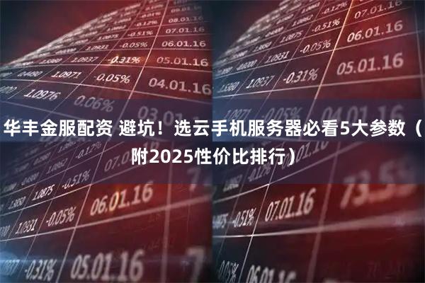 华丰金服配资 避坑!选云手机服务器必看5大参数(附2025性价比排行)