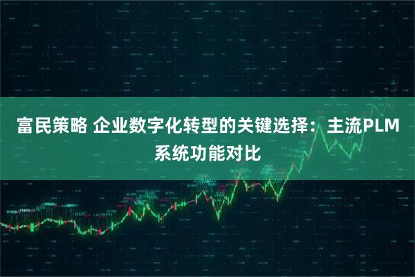 富民策略 企业数字化转型的关键选择:主流PLM系统功能对比