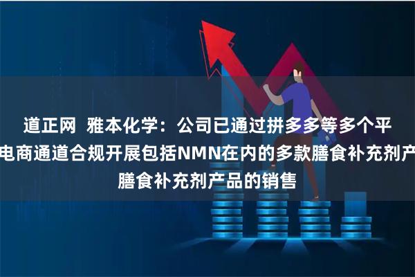 道正网 雅本化学:公司已通过拼多多等多个平台的跨境电商通道合规开展包括NMN在内的多款膳食补充剂产品的销售