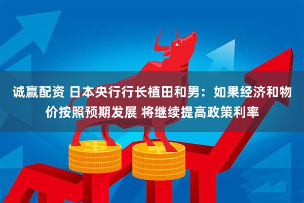 诚赢配资 日本央行行长植田和男：如果经济和物价按照预期发展 将继续提高政策利率