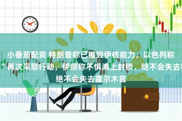 小番茄配资 特朗普称已摧毁伊核能力，以色列称或“很快”再次采取行动，伊朗称不惧海上封锁、绝不会失去霍尔木兹
