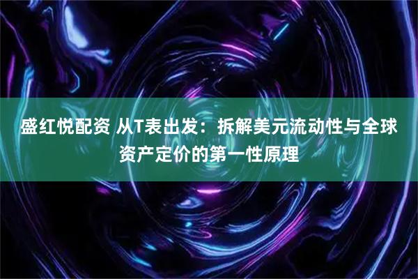 盛红悦配资 从T表出发：拆解美元流动性与全球资产定价的第一性原理